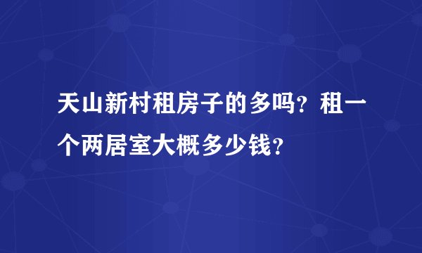 天山新村租房子的多吗？租一个两居室大概多少钱？