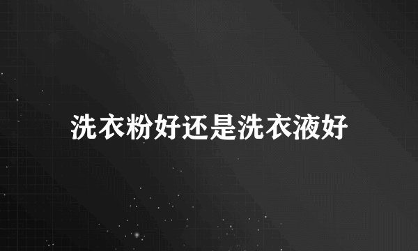洗衣粉好还是洗衣液好