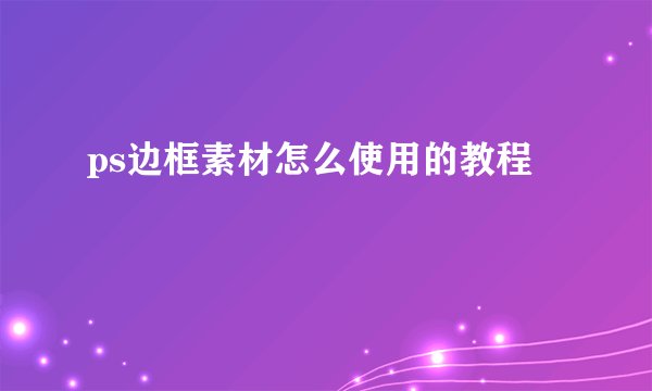 ps边框素材怎么使用的教程