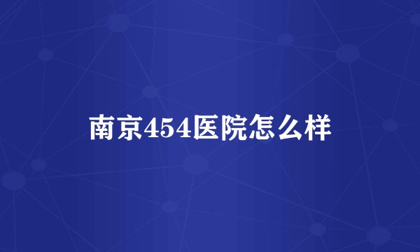 南京454医院怎么样