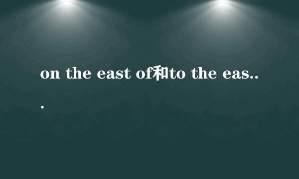 on the east of和to the east of的区别