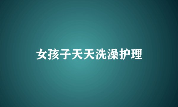 女孩子天天洗澡护理