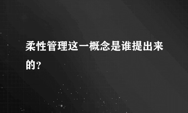 柔性管理这一概念是谁提出来的？