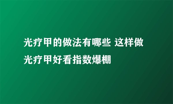 光疗甲的做法有哪些 这样做光疗甲好看指数爆棚