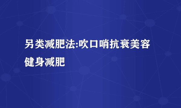 另类减肥法:吹口哨抗衰美容健身减肥