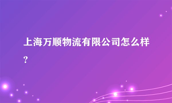 上海万顺物流有限公司怎么样？