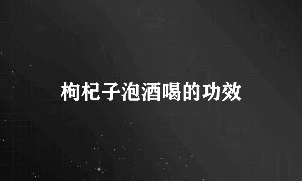 枸杞子泡酒喝的功效