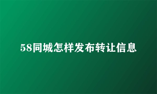 58同城怎样发布转让信息