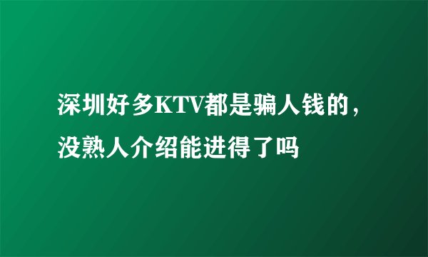深圳好多KTV都是骗人钱的，没熟人介绍能进得了吗