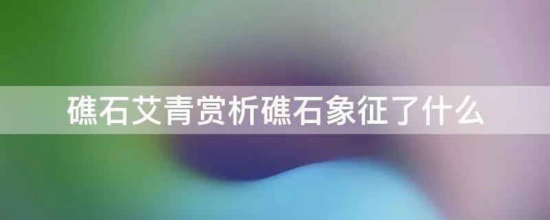 礁石艾青赏析礁石象征了什么