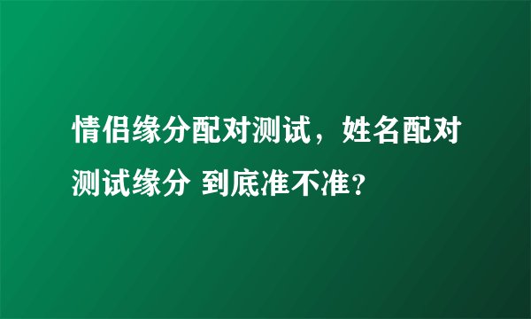 情侣缘分配对测试，姓名配对测试缘分 到底准不准？