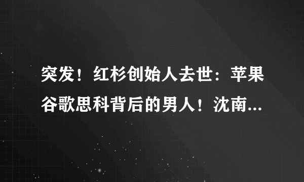 突发！红杉创始人去世：苹果谷歌思科背后的男人！沈南鹏：他是硅谷传奇