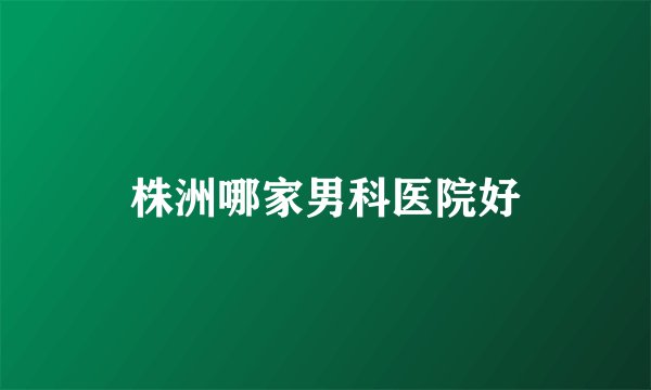 株洲哪家男科医院好