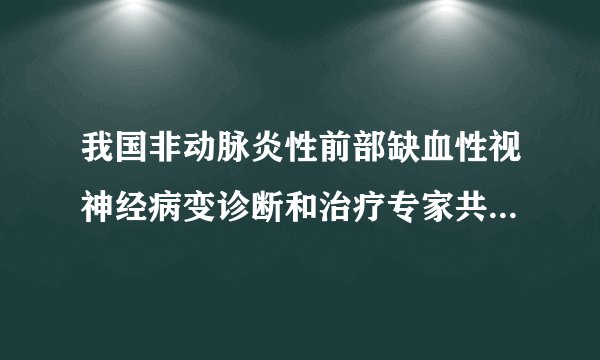 我国非动脉炎性前部缺血性视神经病变诊断和治疗专家共识（2015年）