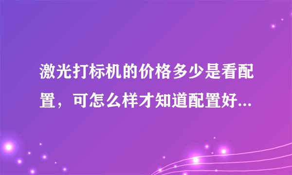 激光打标机的价格多少是看配置，可怎么样才知道配置好坏呢？最担心的就是花高价买了个低配置的。请指教？