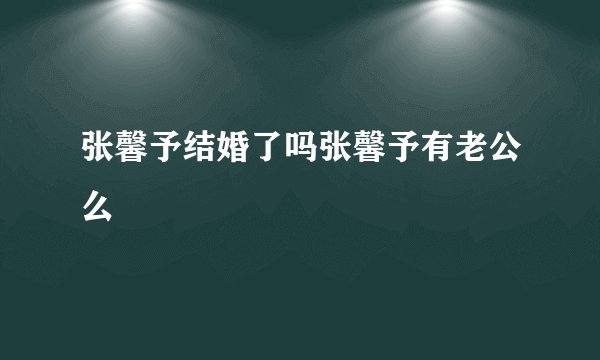 张馨予结婚了吗张馨予有老公么