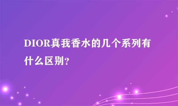 DIOR真我香水的几个系列有什么区别？