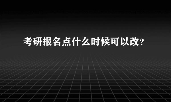 考研报名点什么时候可以改？