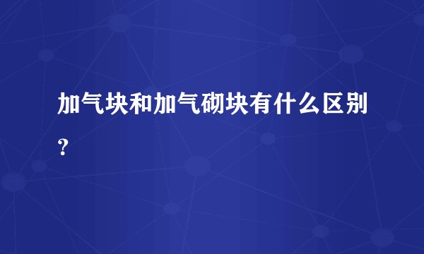 加气块和加气砌块有什么区别？