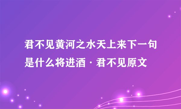 君不见黄河之水天上来下一句是什么将进酒·君不见原文
