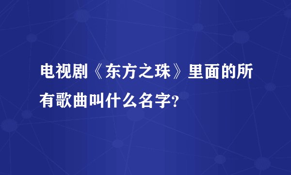 电视剧《东方之珠》里面的所有歌曲叫什么名字？