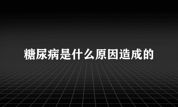 糖尿病是什么原因造成的