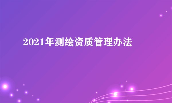 2021年测绘资质管理办法