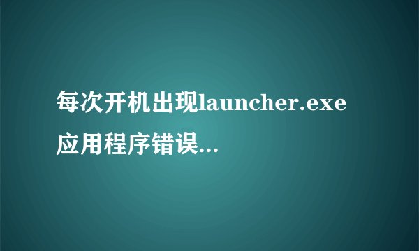 每次开机出现launcher.exe 应用程序错误,请高手帮忙解决?