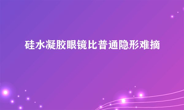 硅水凝胶眼镜比普通隐形难摘