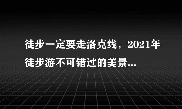 徒步一定要走洛克线，2021年徒步游不可错过的美景，全长约70公里