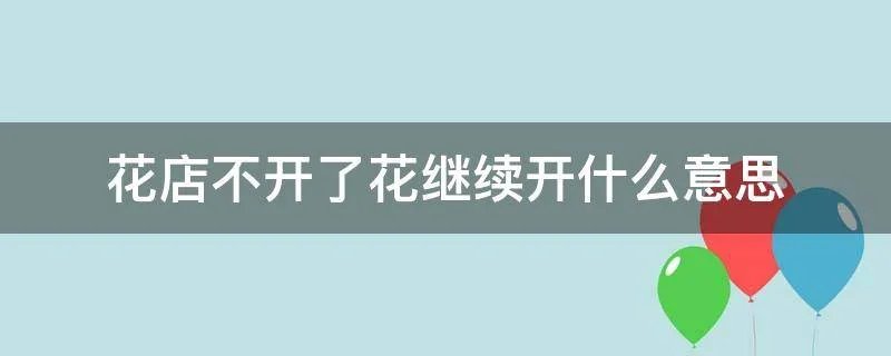 花店不开了花继续开什么意思