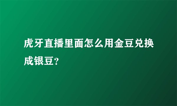 虎牙直播里面怎么用金豆兑换成银豆？