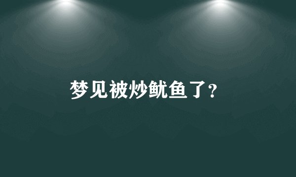 梦见被炒鱿鱼了？