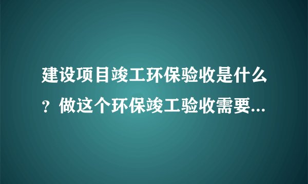 建设项目竣工环保验收是什么？做这个环保竣工验收需要怎么材料？