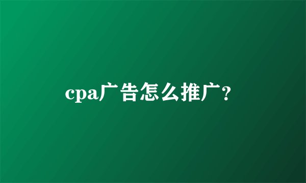 cpa广告怎么推广？