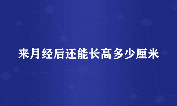来月经后还能长高多少厘米