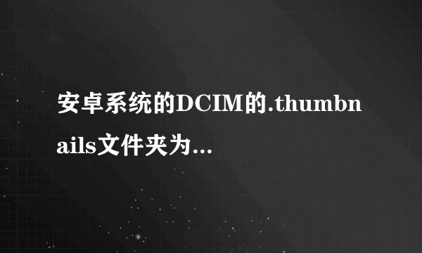 安卓系统的DCIM的.thumbnails文件夹为什么有1.35G之大,把我的手机余下的存储空间都占了?