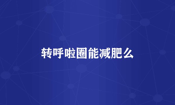 转呼啦圈能减肥么