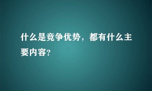 什么是竞争优势，都有什么主要内容？