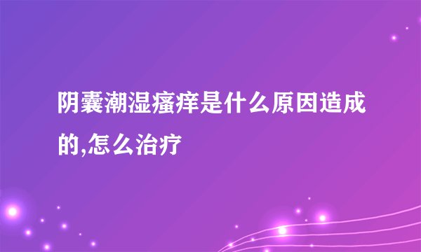 阴囊潮湿瘙痒是什么原因造成的,怎么治疗