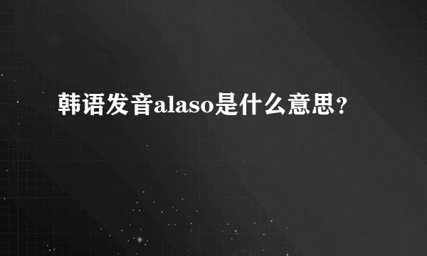 韩语发音alaso是什么意思？