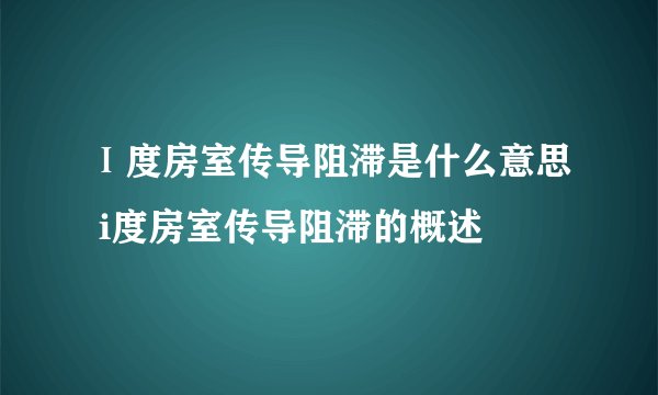 Ⅰ度房室传导阻滞是什么意思 i度房室传导阻滞的概述