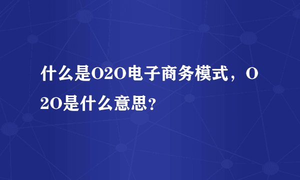 什么是O2O电子商务模式，O2O是什么意思？