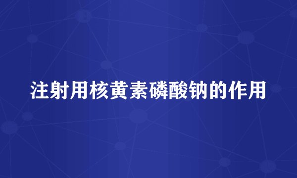 注射用核黄素磷酸钠的作用