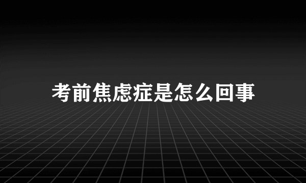考前焦虑症是怎么回事