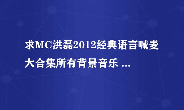 求MC洪磊2012经典语言喊麦大合集所有背景音乐 309553020我QQ