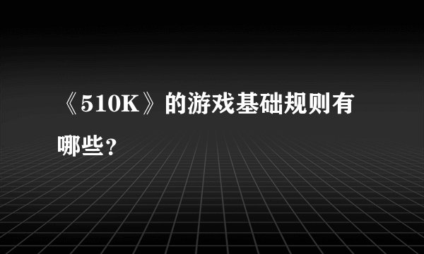 《510K》的游戏基础规则有哪些？