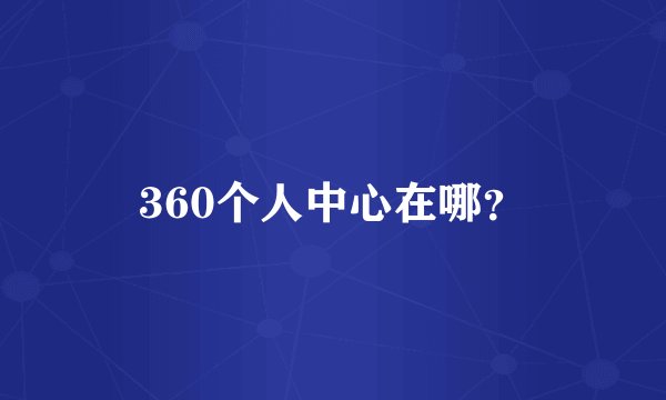 360个人中心在哪？