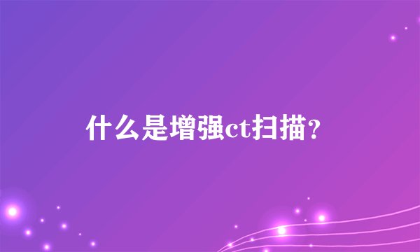 什么是增强ct扫描？