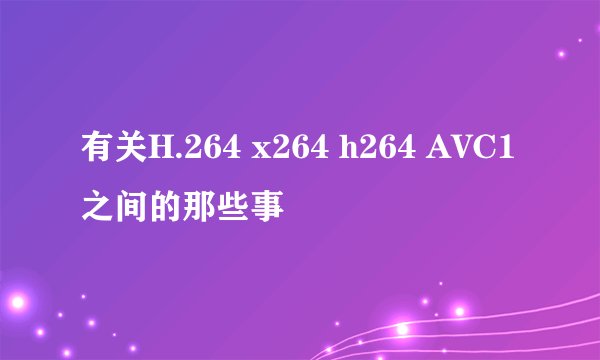 有关H.264 x264 h264 AVC1之间的那些事
